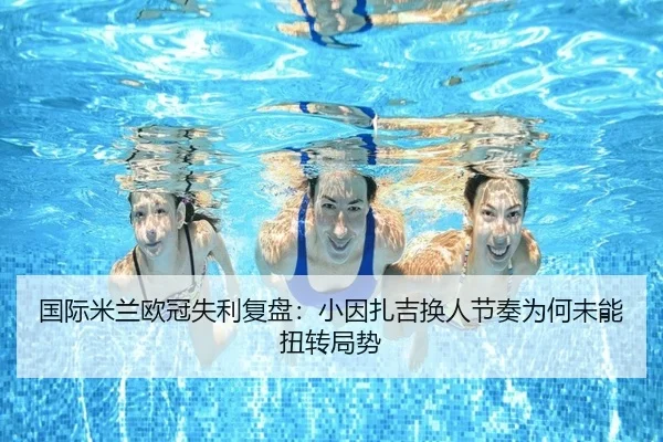 国际米兰欧冠失利复盘：小因扎吉换人节奏为何未能扭转局势
