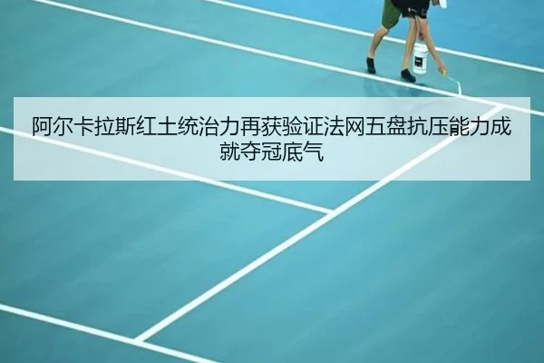 阿尔卡拉斯红土统治力再获验证法网五盘抗压能力成就夺冠底气